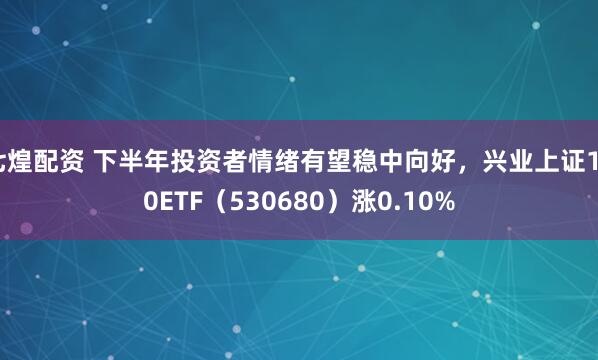 七煌配资 下半年投资者情绪有望稳中向好，兴业上证180ETF（530680）涨0.10%