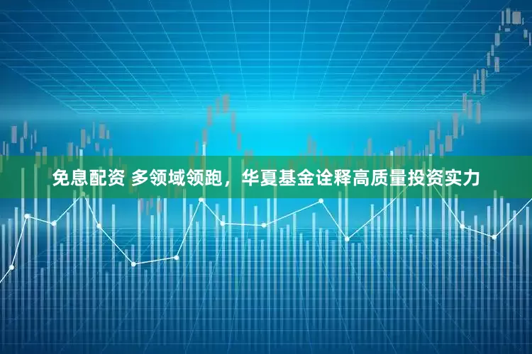 免息配资 多领域领跑，华夏基金诠释高质量投资实力