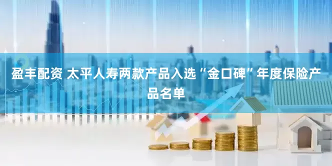 盈丰配资 太平人寿两款产品入选“金口碑”年度保险产品名单