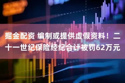 掘金配资 编制或提供虚假资料！二十一世纪保险经纪合计被罚62万元