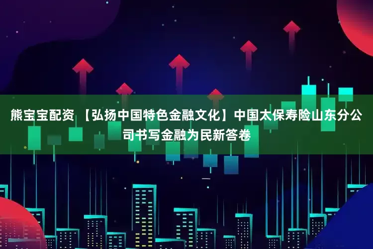 熊宝宝配资 【弘扬中国特色金融文化】中国太保寿险山东分公司书写金融为民新答卷