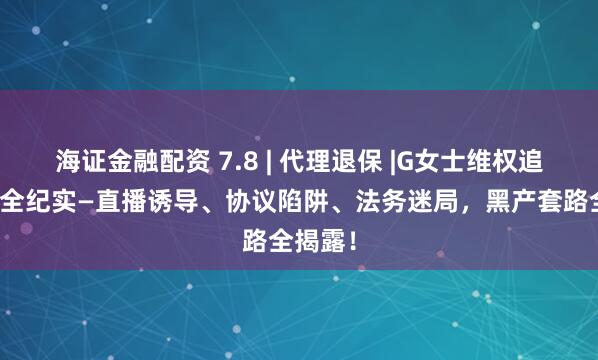 海证金融配资 7.8 | 代理退保 |G女士维权追回定金全纪实—直播诱导、协议陷阱、法务迷局，黑产套路全揭露！