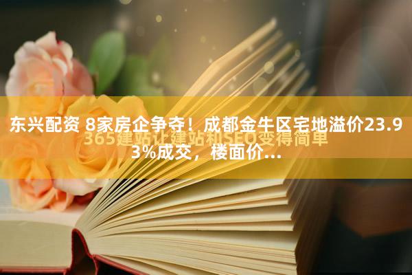 东兴配资 8家房企争夺！成都金牛区宅地溢价23.93%成交，楼面价...