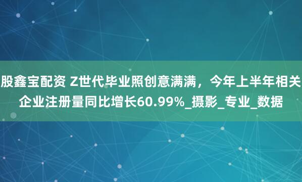 股鑫宝配资 Z世代毕业照创意满满，今年上半年相关企业注册量同比增长60.99%_摄影_专业_数据