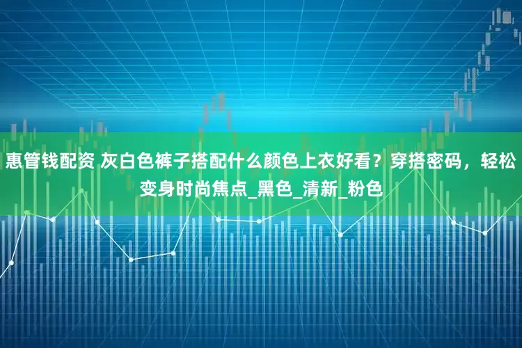 惠管钱配资 灰白色裤子搭配什么颜色上衣好看？穿搭密码，轻松变身时尚焦点_黑色_清新_粉色