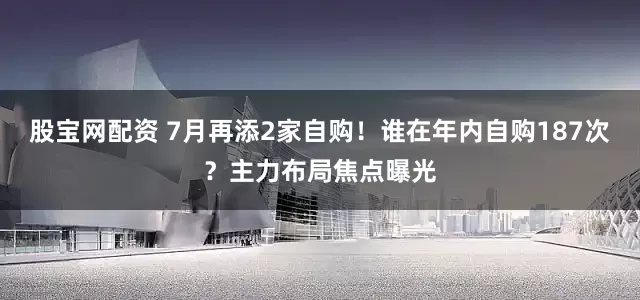 股宝网配资 7月再添2家自购！谁在年内自购187次？主力布局焦点曝光
