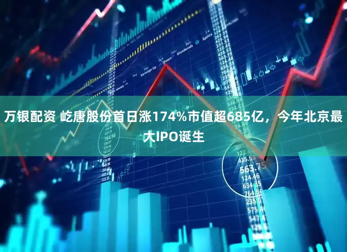 万银配资 屹唐股份首日涨174%市值超685亿，今年北京最大IPO诞生
