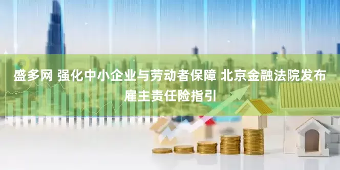 盛多网 强化中小企业与劳动者保障 北京金融法院发布雇主责任险指引
