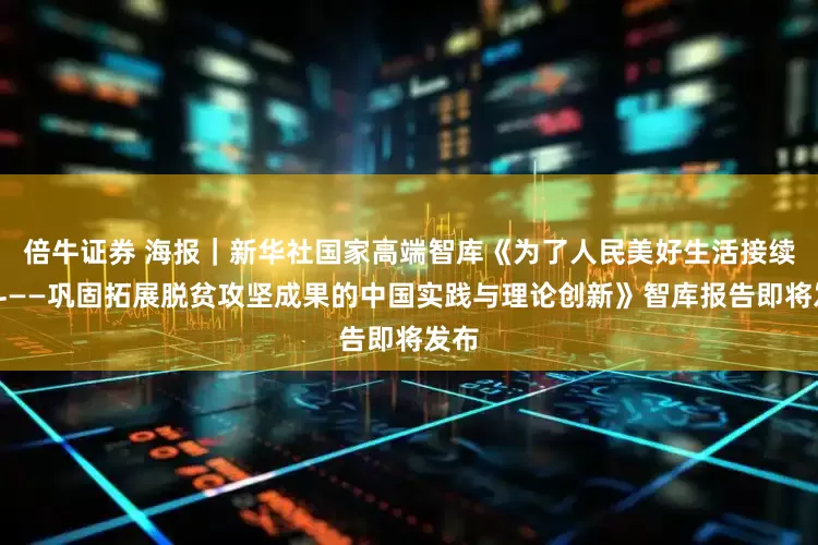 倍牛证券 海报｜新华社国家高端智库《为了人民美好生活接续奋斗——巩固拓展脱贫攻坚成果的中国实践与理论创新》智库报告即将发布