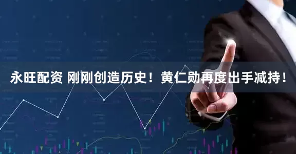 永旺配资 刚刚创造历史！黄仁勋再度出手减持！