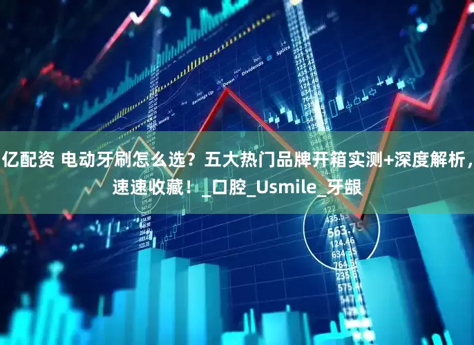 亿配资 电动牙刷怎么选？五大热门品牌开箱实测+深度解析，速速收藏！_口腔_Usmile_牙龈