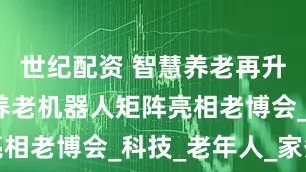 世纪配资 智慧养老再升级！海尔养老机器人矩阵亮相老博会_科技_老年人_家务