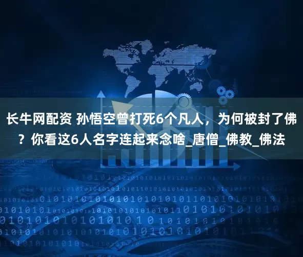 长牛网配资 孙悟空曾打死6个凡人，为何被封了佛？你看这6人名字连起来念啥_唐僧_佛教_佛法