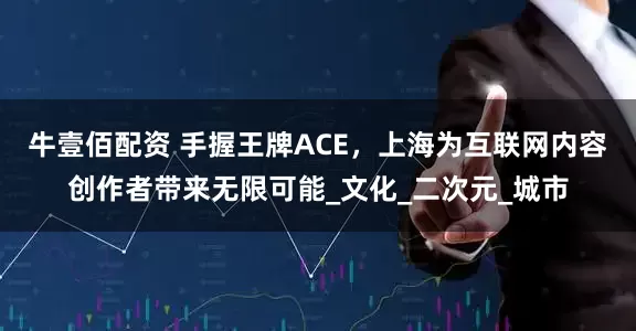 牛壹佰配资 手握王牌ACE，上海为互联网内容创作者带来无限可能_文化_二次元_城市