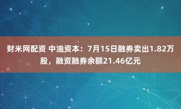 财米网配资 中油资本：7月15日融券卖出1.82万股，融资融券余额21.46亿元