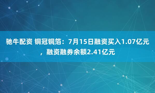 驰牛配资 铜冠铜箔：7月15日融资买入1.07亿元，融资融券余额2.41亿元
