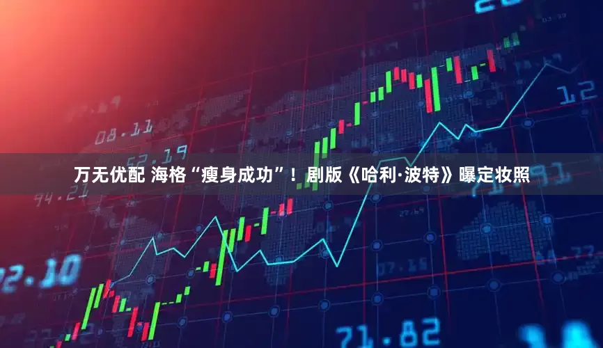 万无优配 海格“瘦身成功”！剧版《哈利·波特》曝定妆照