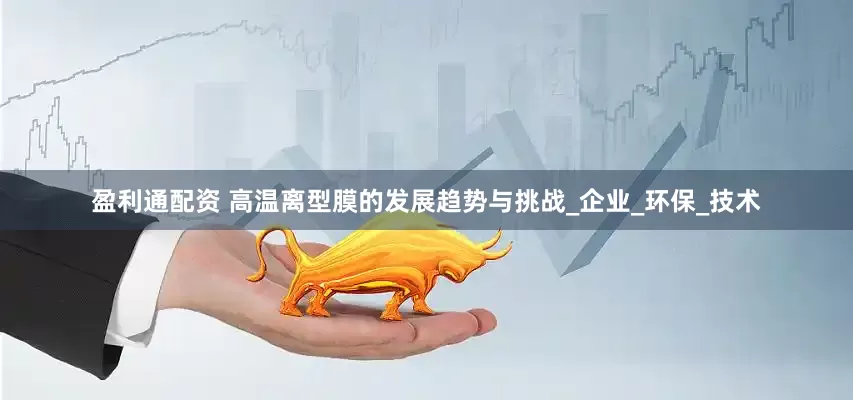 盈利通配资 高温离型膜的发展趋势与挑战_企业_环保_技术