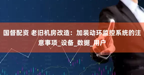 国督配资 老旧机房改造：加装动环监控系统的注意事项_设备_数据_用户
