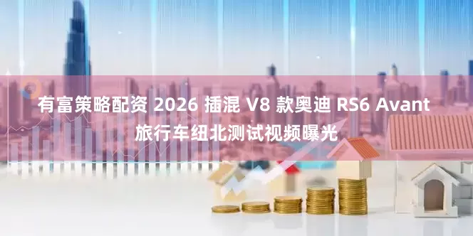 有富策略配资 2026 插混 V8 款奥迪 RS6 Avant 旅行车纽北测试视频曝光