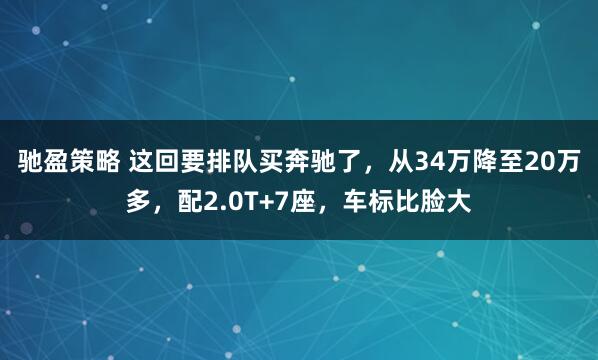 驰盈策略 这回要排队买奔驰了，从34万降至20万多，配2.0T+7座，车标比脸大