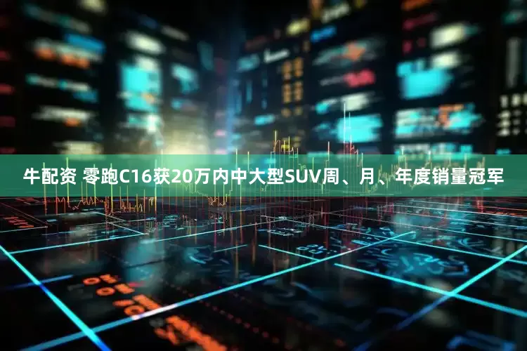 牛配资 零跑C16获20万内中大型SUV周、月、年度销量冠军