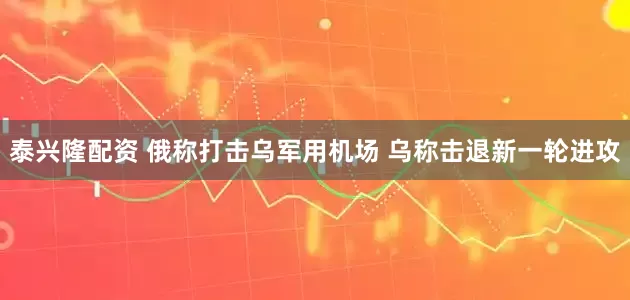泰兴隆配资 俄称打击乌军用机场 乌称击退新一轮进攻