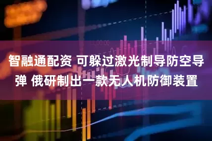智融通配资 可躲过激光制导防空导弹 俄研制出一款无人机防御装置