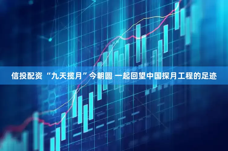 信投配资 “九天揽月”今朝圆 一起回望中国探月工程的足迹