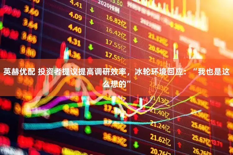 英赫优配 投资者提议提高调研效率，冰轮环境回应：“我也是这么想的”