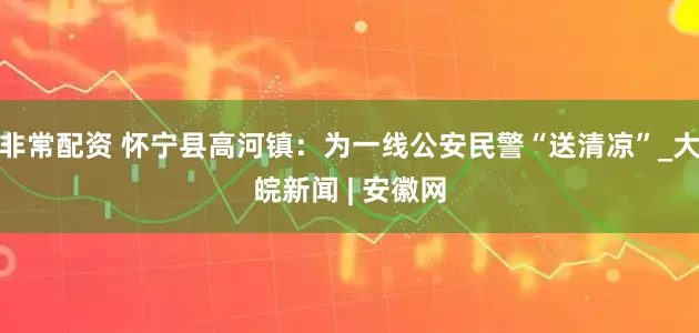 非常配资 怀宁县高河镇：为一线公安民警“送清凉”_大皖新闻 | 安徽网