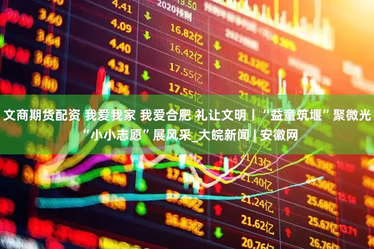 文商期货配资 我爱我家 我爱合肥 礼让文明丨“益童筑堰”聚微光 “小小志愿”展风采_大皖新闻 | 安徽网