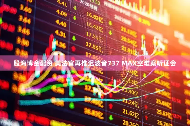 股海博金配资 美法官再推迟波音737 MAX空难案听证会