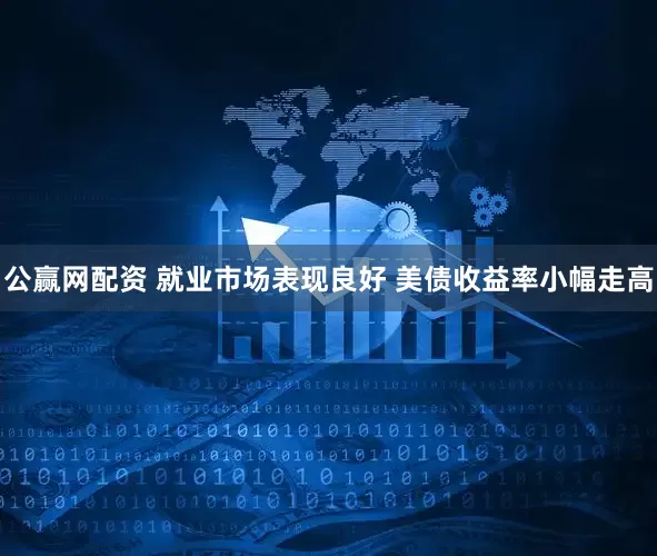 公赢网配资 就业市场表现良好 美债收益率小幅走高