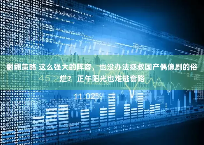 翻翻策略 这么强大的阵容，也没办法拯救国产偶像剧的俗烂？ 正午阳光也难逃套路