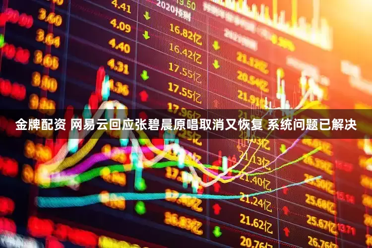 金牌配资 网易云回应张碧晨原唱取消又恢复 系统问题已解决