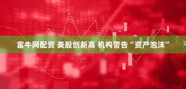 富牛网配资 美股创新高 机构警告“资产泡沫”