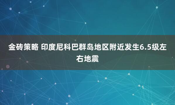 金砖策略 印度尼科巴群岛地区附近发生6.5级左右地震