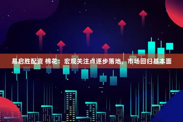 易启胜配资 棉花：宏观关注点逐步落地，市场回归基本面