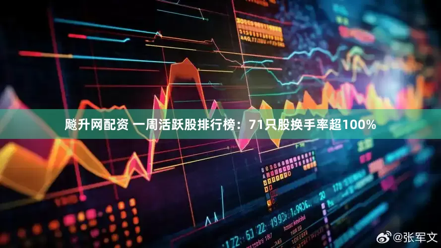 飚升网配资 一周活跃股排行榜：71只股换手率超100%