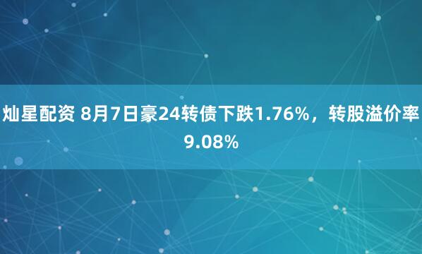 灿星配资 8月7日豪24转债下跌1.76%，转股溢价率9.08%