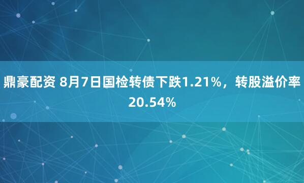 鼎豪配资 8月7日国检转债下跌1.21%，转股溢价率20.54%
