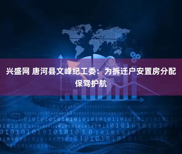 兴盛网 唐河县文峰纪工委：为拆迁户安置房分配保驾护航