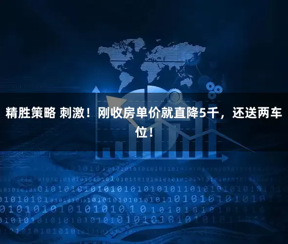 精胜策略 刺激！刚收房单价就直降5千，还送两车位！