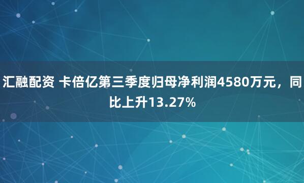 汇融配资 卡倍亿第三季度归母净利润4580万元，同比上升13.27%