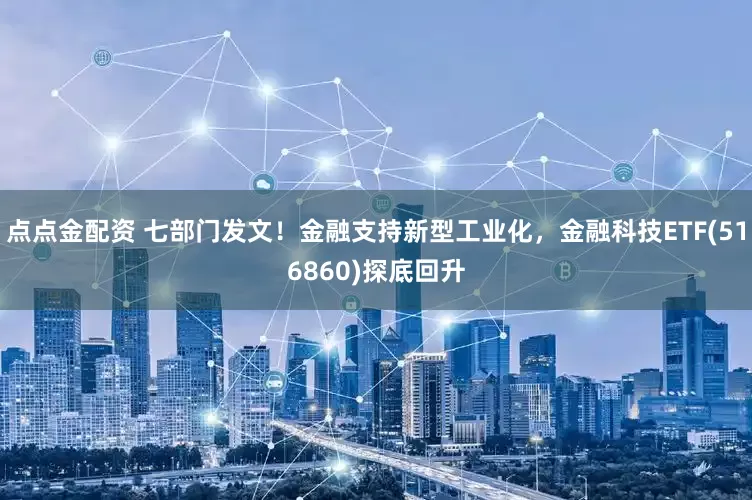 点点金配资 七部门发文！金融支持新型工业化，金融科技ETF(516860)探底回升