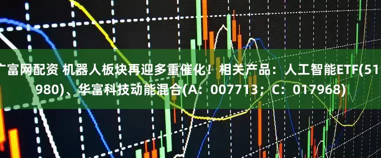 广富网配资 机器人板块再迎多重催化！相关产品：人工智能ETF(515980)、华富科技动能混合(A：007713；C：017968)