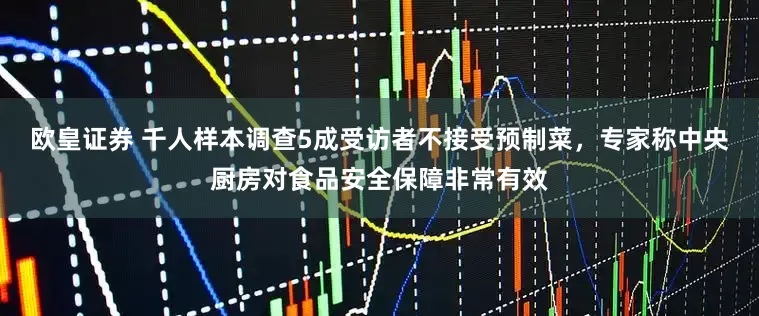 欧皇证券 千人样本调查5成受访者不接受预制菜，专家称中央厨房对食品安全保障非常有效