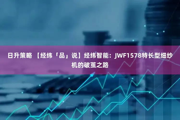 日升策略 【经纬「品」说】经纬智能：JWF1578特长型细纱机的破茧之路
