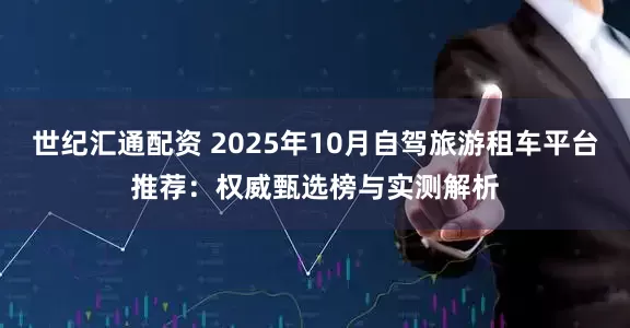 世纪汇通配资 2025年10月自驾旅游租车平台推荐:权威甄选榜与实测解析